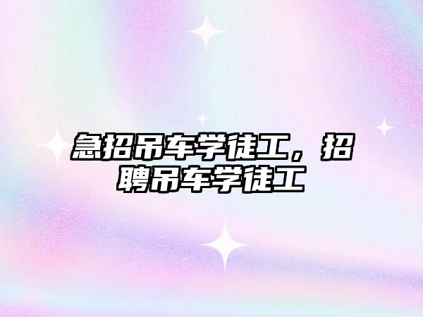 急招吊車(chē)學(xué)徒工，招聘吊車(chē)學(xué)徒工