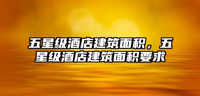 五星級(jí)酒店建筑面積，五星級(jí)酒店建筑面積要求