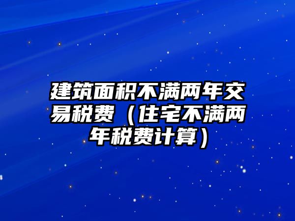 建筑面積不滿兩年交易稅費（住宅不滿兩年稅費計算）