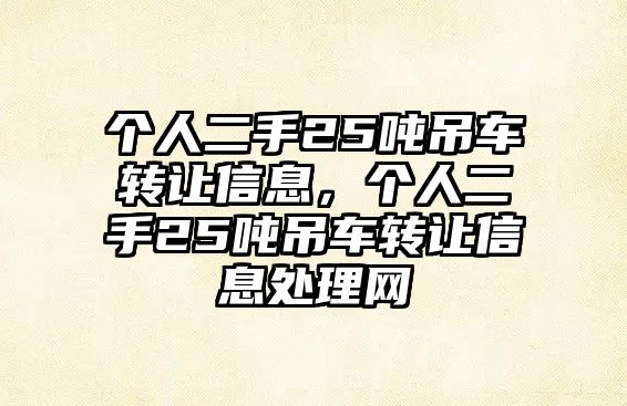 個(gè)人二手25噸吊車轉(zhuǎn)讓信息，個(gè)人二手25噸吊車轉(zhuǎn)讓信息處理網(wǎng)