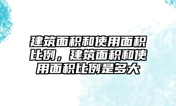 建筑面積和使用面積比例，建筑面積和使用面積比例是多大