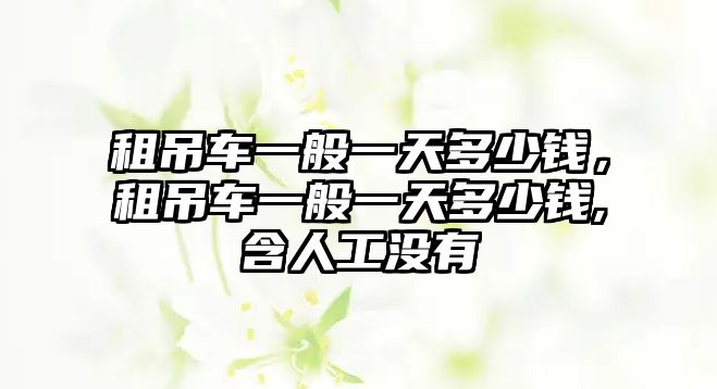 租吊車一般一天多少錢，租吊車一般一天多少錢,含人工沒有