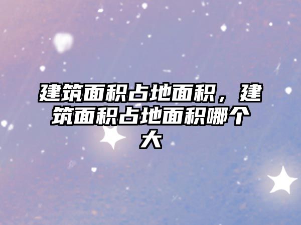 建筑面積占地面積，建筑面積占地面積哪個大