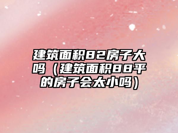 建筑面積82房子大嗎（建筑面積88平的房子會太小嗎）