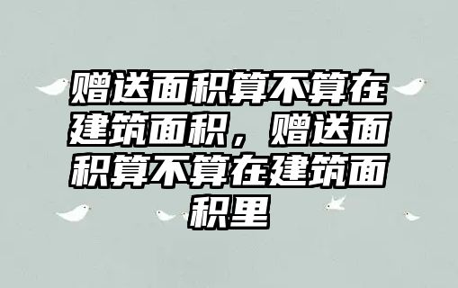 贈(zèng)送面積算不算在建筑面積，贈(zèng)送面積算不算在建筑面積里