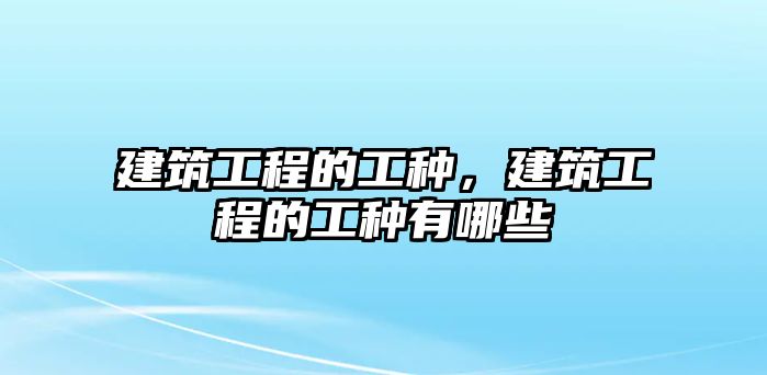 建筑工程的工種，建筑工程的工種有哪些