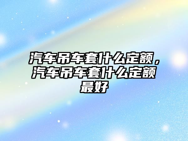 汽車吊車套什么定額，汽車吊車套什么定額最好