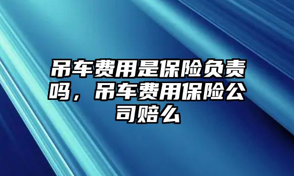 吊車費(fèi)用是保險(xiǎn)負(fù)責(zé)嗎，吊車費(fèi)用保險(xiǎn)公司賠么