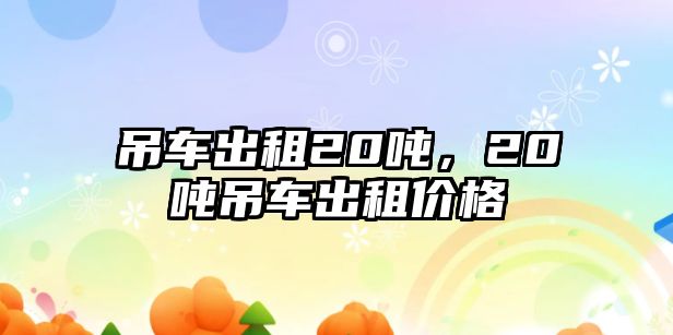 吊車出租20噸，20噸吊車出租價(jià)格