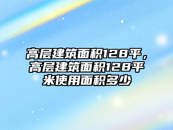 高層建筑面積128平，高層建筑面積128平米使用面積多少
