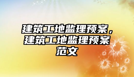 建筑工地監(jiān)理預案，建筑工地監(jiān)理預案范文