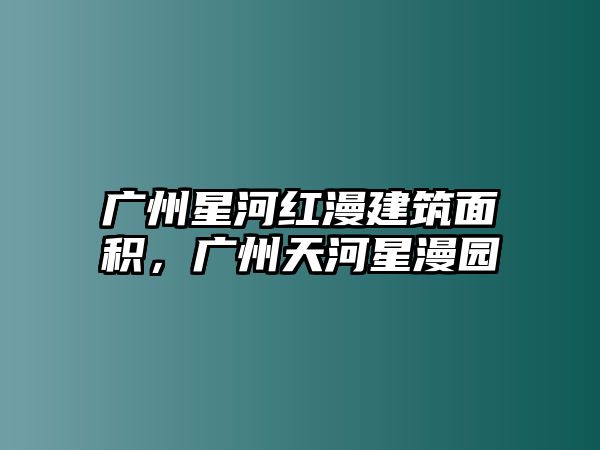 廣州星河紅漫建筑面積，廣州天河星漫園