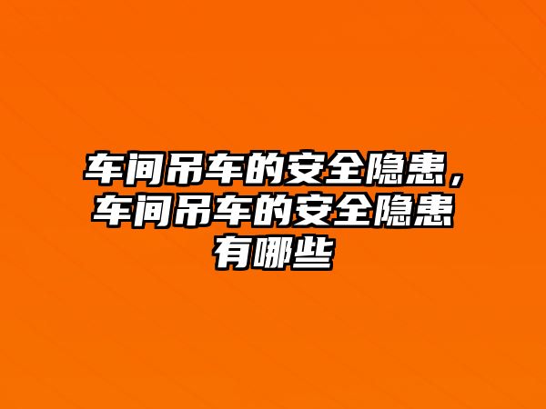 車間吊車的安全隱患，車間吊車的安全隱患有哪些