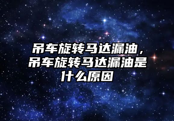 吊車旋轉(zhuǎn)馬達(dá)漏油，吊車旋轉(zhuǎn)馬達(dá)漏油是什么原因