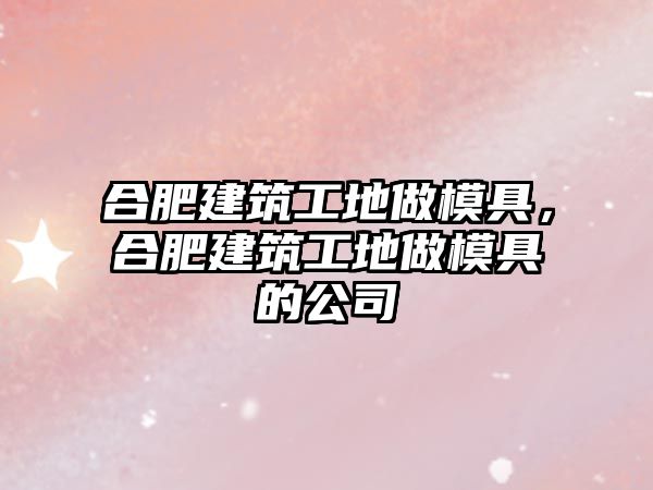 合肥建筑工地做模具，合肥建筑工地做模具的公司