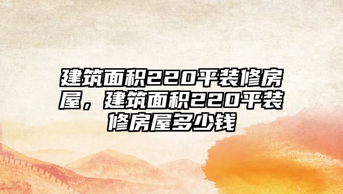 建筑面積220平裝修房屋，建筑面積220平裝修房屋多少錢(qián)