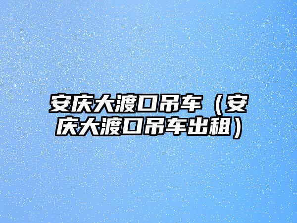 安慶大渡口吊車（安慶大渡口吊車出租）