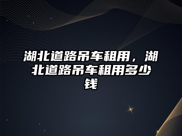 湖北道路吊車租用，湖北道路吊車租用多少錢