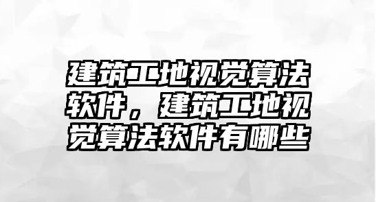建筑工地視覺算法軟件，建筑工地視覺算法軟件有哪些