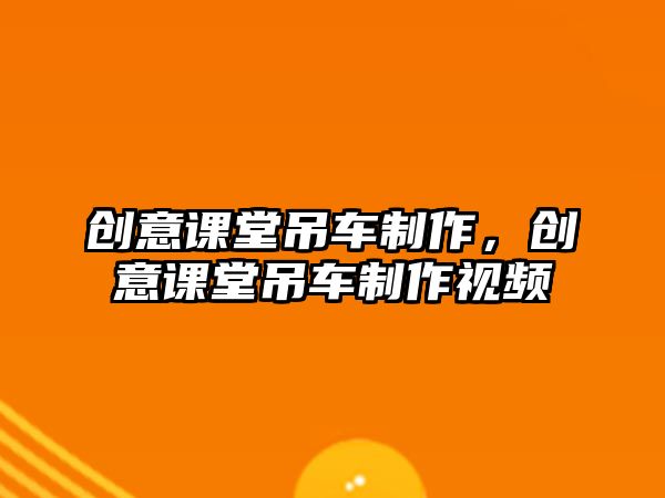 創(chuàng)意課堂吊車制作，創(chuàng)意課堂吊車制作視頻