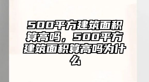 500平方建筑面積算高嗎，500平方建筑面積算高嗎為什么