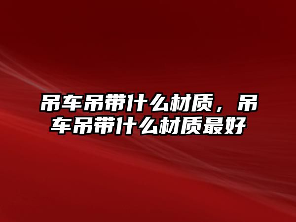 吊車吊帶什么材質(zhì)，吊車吊帶什么材質(zhì)最好