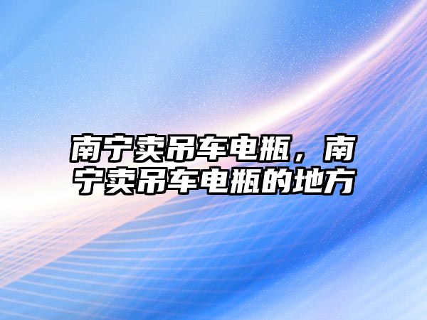 南寧賣吊車電瓶，南寧賣吊車電瓶的地方