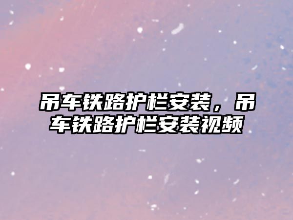 吊車鐵路護欄安裝，吊車鐵路護欄安裝視頻