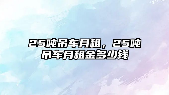 25噸吊車月租，25噸吊車月租金多少錢