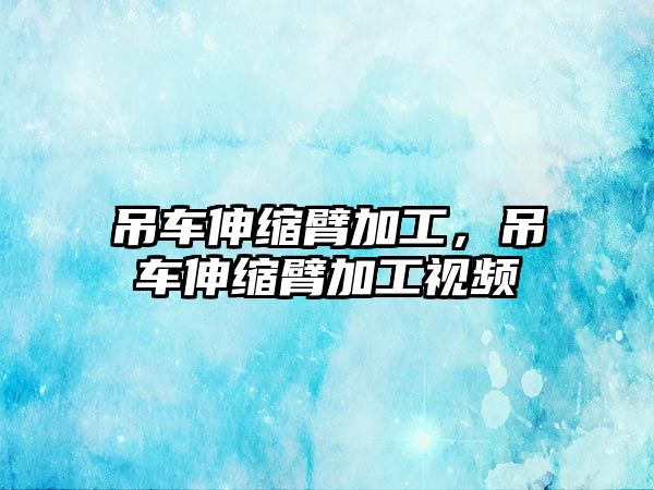 吊車伸縮臂加工，吊車伸縮臂加工視頻