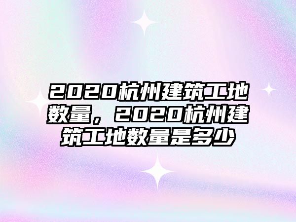2020杭州建筑工地?cái)?shù)量，2020杭州建筑工地?cái)?shù)量是多少