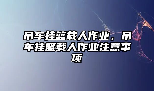吊車掛籃載人作業(yè)，吊車掛籃載人作業(yè)注意事項