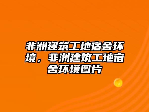 非洲建筑工地宿舍環(huán)境，非洲建筑工地宿舍環(huán)境圖片