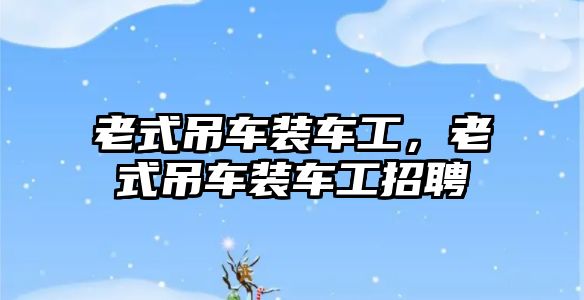 老式吊車裝車工，老式吊車裝車工招聘