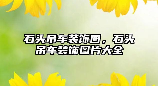 石頭吊車裝飾圖，石頭吊車裝飾圖片大全
