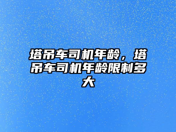 塔吊車(chē)司機(jī)年齡，塔吊車(chē)司機(jī)年齡限制多大