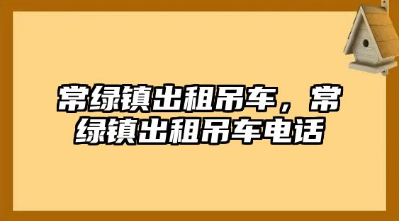 常綠鎮(zhèn)出租吊車，常綠鎮(zhèn)出租吊車電話