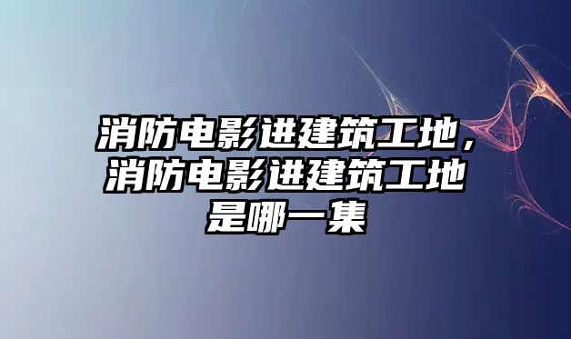 消防電影進建筑工地，消防電影進建筑工地是哪一集
