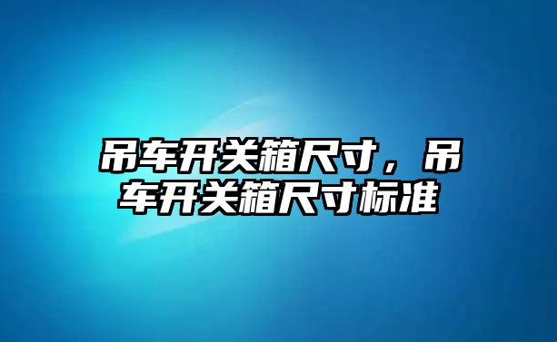 吊車開關(guān)箱尺寸，吊車開關(guān)箱尺寸標(biāo)準(zhǔn)
