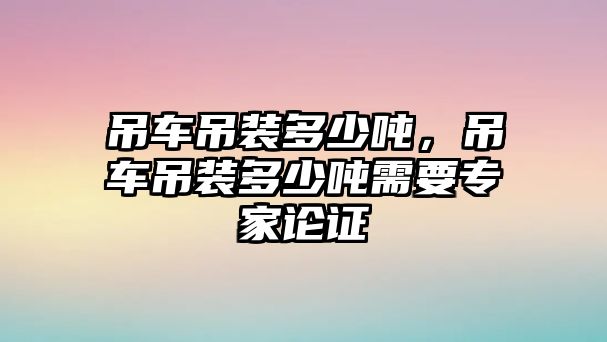 吊車吊裝多少噸，吊車吊裝多少噸需要專家論證