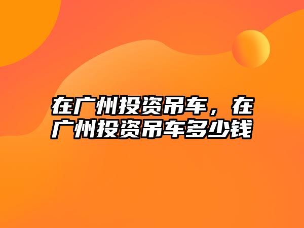 在廣州投資吊車，在廣州投資吊車多少錢