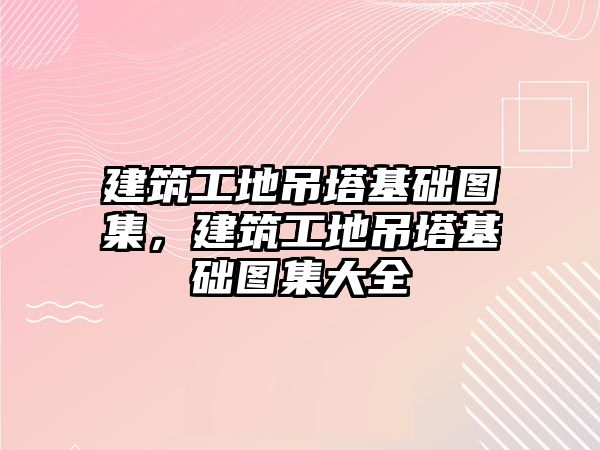 建筑工地吊塔基礎(chǔ)圖集，建筑工地吊塔基礎(chǔ)圖集大全