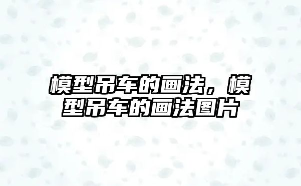 模型吊車(chē)的畫(huà)法，模型吊車(chē)的畫(huà)法圖片