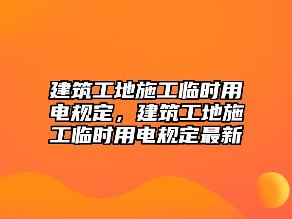 建筑工地施工臨時(shí)用電規(guī)定，建筑工地施工臨時(shí)用電規(guī)定最新