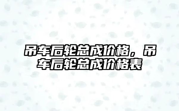 吊車后輪總成價(jià)格，吊車后輪總成價(jià)格表