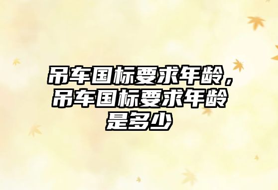 吊車國標(biāo)要求年齡，吊車國標(biāo)要求年齡是多少