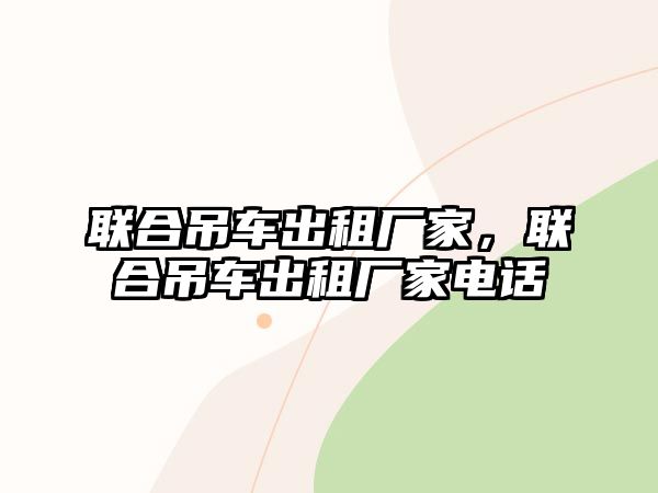 聯(lián)合吊車出租廠家，聯(lián)合吊車出租廠家電話