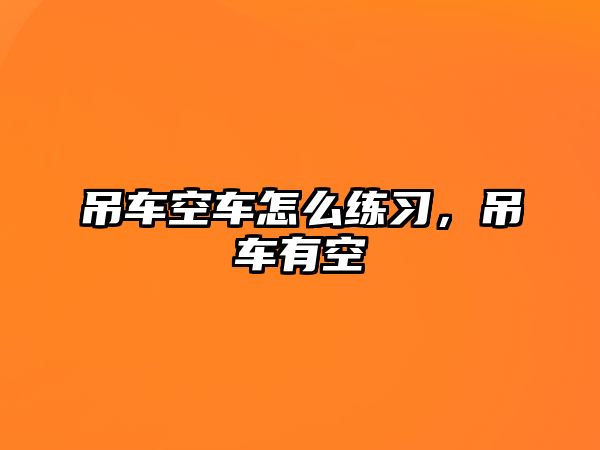 吊車空車怎么練習(xí)，吊車有空