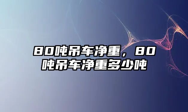 80噸吊車(chē)凈重，80噸吊車(chē)凈重多少噸