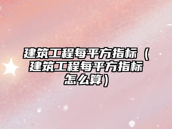 建筑工程每平方指標(biāo)（建筑工程每平方指標(biāo)怎么算）
